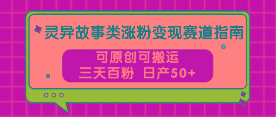 灵异故事类涨粉变现赛道指南，可原创可搬运，三天百粉 日产50+-梦凌网创