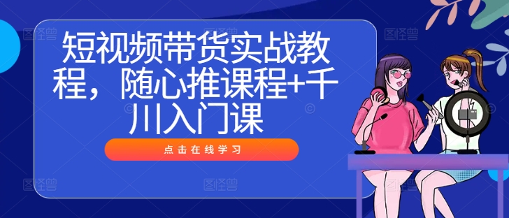 短视频带货实战教程，随心推课程+千川入门课-梦凌网创