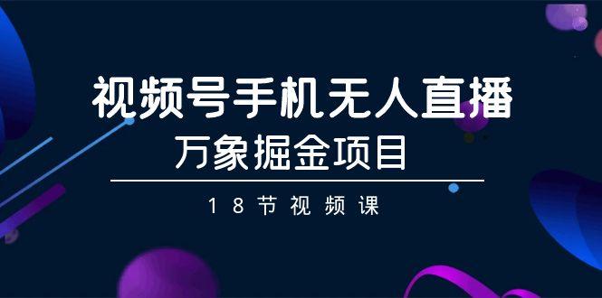 视频号手机无人直播-万象掘金项目(18节视频课)-梦凌网创