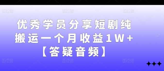 优秀学员分享短剧纯搬运一个月收益1W+【答疑音频】-薪火元第一资源库