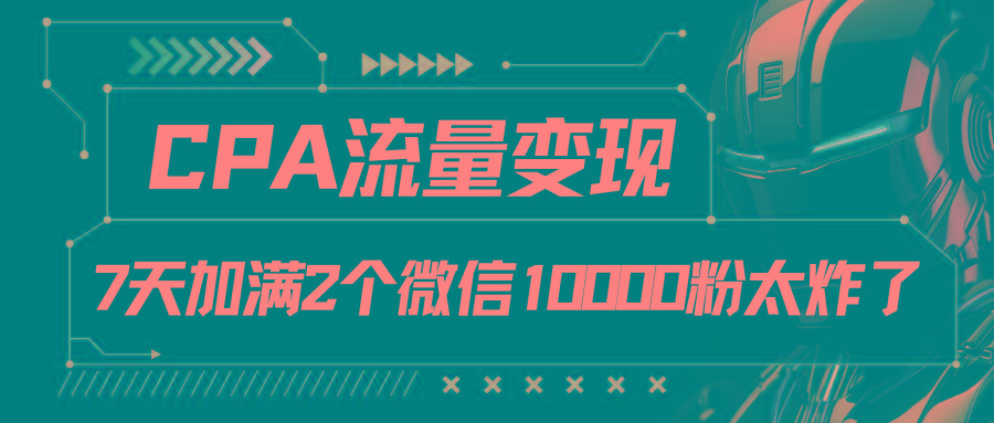 CPA流量变现，7天加满两个微信10000粉-梦凌网创