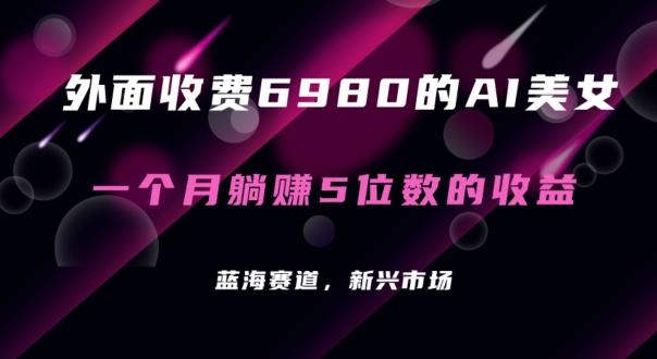 外面收费6980的AI美女项目！每月躺赚5位数收益(教程+素材+工具)【揭秘】-梦凌网创
