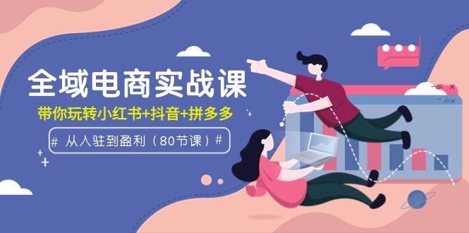 (9529期)全域电商实战课：从入驻到盈利，带你玩转小红书+抖音+拼多多(80节课)-梦凌网创