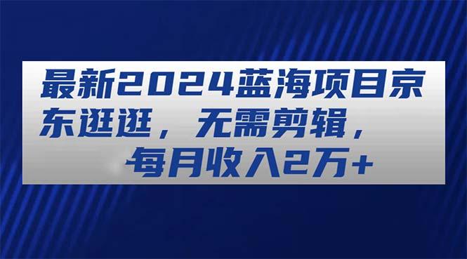 最新2024蓝海项目京东逛逛，无需剪辑，每月收入2万+-梦凌网创