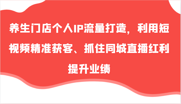 养生门店个人IP流量打造，利用短视频精准获客、抓住同城直播红利提升业绩(57节)-梦凌网创
