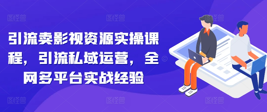 引流卖影视资源实操课程，引流私域运营，全网多平台实战经验-梦凌网创