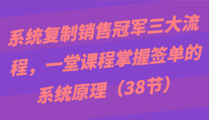 系统复制销售冠军三大流程，一堂课程掌握签单的系统原理(38节)-梦凌网创