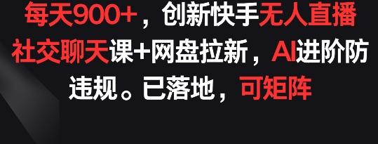 每天900+，创新快手无人直播社交聊天课+网盘拉新，AI进阶防违规 已落地 可矩阵【揭秘】-梦凌网创