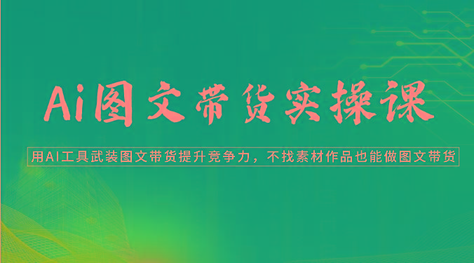 Ai图文带货实操课-用AI工具武装图文带货提升竞争力，不找素材作品也能做图文带货-梦凌网创