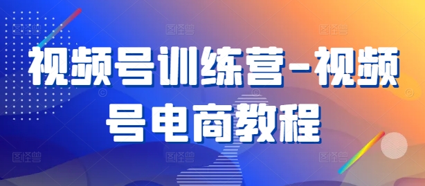 视频号训练营-视频号电商教程-梦凌网创