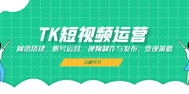 TK短视频运营：网络搭建、账号运营、视频制作与发布、变现策略-梦凌网创