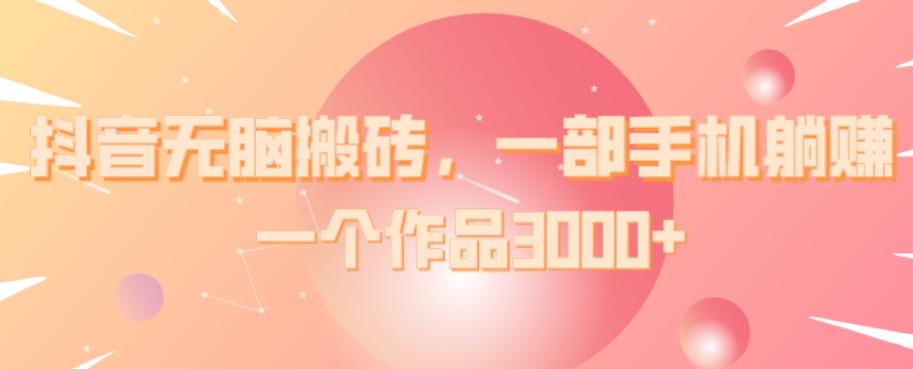 抖音无脑搬砖，一部手机躺赚，一个作品3000+-梦凌网创