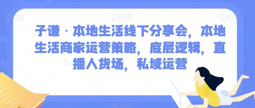 子谦·本地生活线下分享会，本地生活商家运营策略，底层逻辑，直播人货场，私域运营-梦凌网创