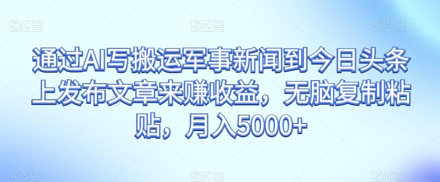 通过AI写搬运军事新闻到今日头条上发布文章来赚收益，无脑复制粘贴，月入5000+【揭秘】-梦凌网创