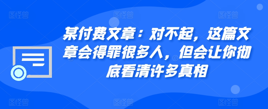某付费文章：对不起，这篇文章会得罪很多人，但会让你彻底看清许多真相-梦凌网创