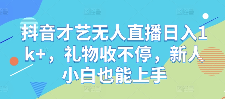 抖音才艺无人直播日入1k+，礼物收不停，新人小白也能上手【揭秘】-梦凌网创