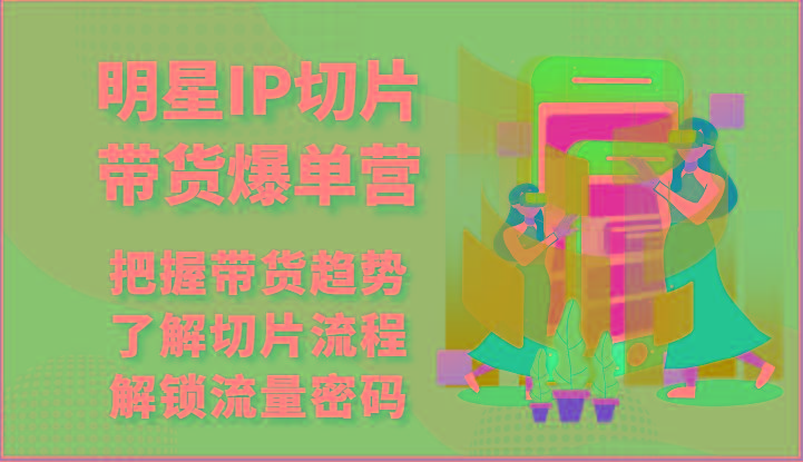 明星IP切片带货爆单营-把握带货趋势，了解切片流程，解锁流量密码(69节)-梦凌网创