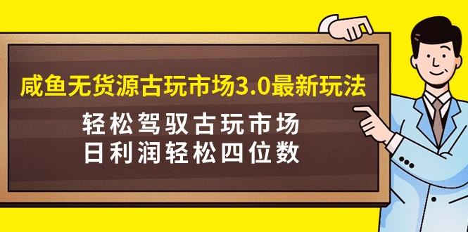 (9337期)咸鱼无货源古玩市场3.0最新玩法，轻松驾驭古玩市场，日利润轻松四位数！…-梦凌网创