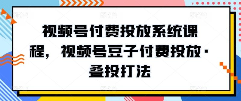 视频号付费投放系统课程，视频号豆子付费投放·叠投打法-梦凌网创