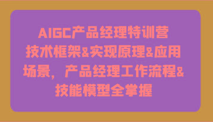 AIGC产品经理特训营-技术框架、实现原理、应用场景、工作流程、技能模型全掌握！-薪火元第一资源库