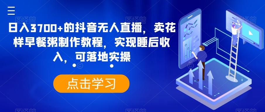 日入3700+的抖音无人直播，卖花样早餐粥制作教程，实现睡后收入，可落地实操【揭秘】-梦凌网创