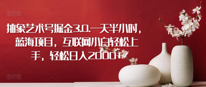 抽象艺术号掘金3.0.一天半小时，蓝海项目，互联网小白轻松上手，轻松日入2000+【揭秘】-梦凌网创
