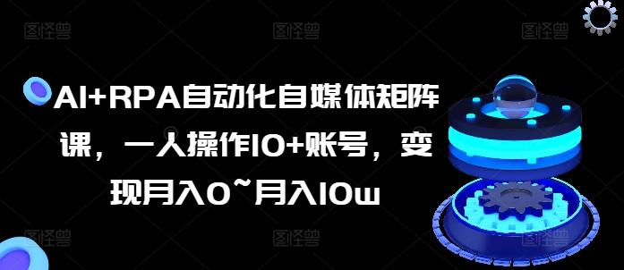 AI+RPA自动化自媒体矩阵课，一人操作10+账号，变现月入0~月入10w-梦凌网创