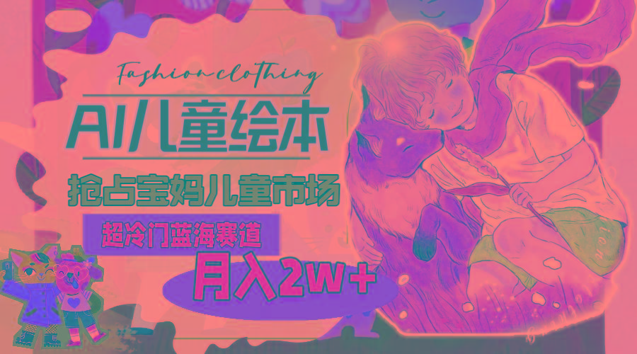 超冷门蓝海赛道，用AI做儿童绘本，抢占宝妈儿童市场，月入2w+(教程+素材-梦凌网创
