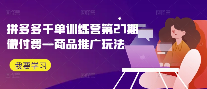 拼多多千单训练营第27期微付费—商品推广玩法-梦凌网创
