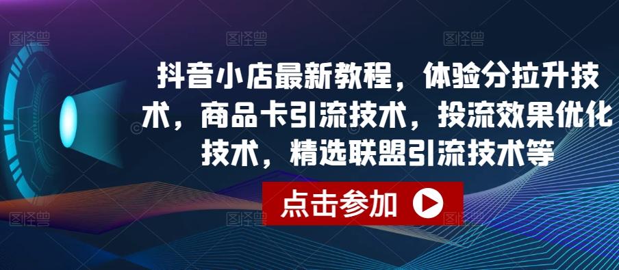 抖音小店最新教程，体验分拉升技术，商品卡引流技术，投流效果优化技术，精选联盟引流技术等-梦凌网创