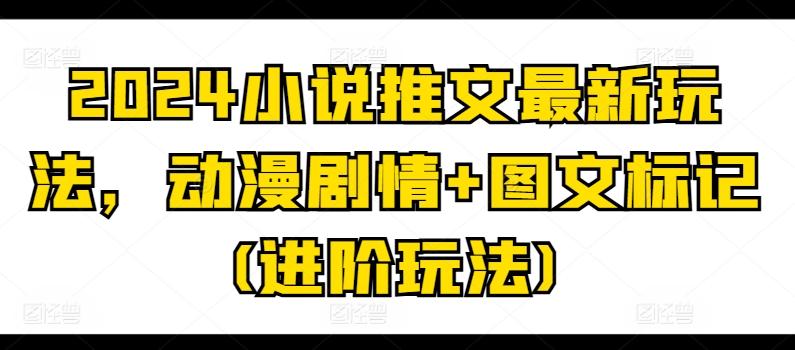 2024小说推文最新玩法，动漫剧情+图文标记(进阶玩法)-梦凌网创