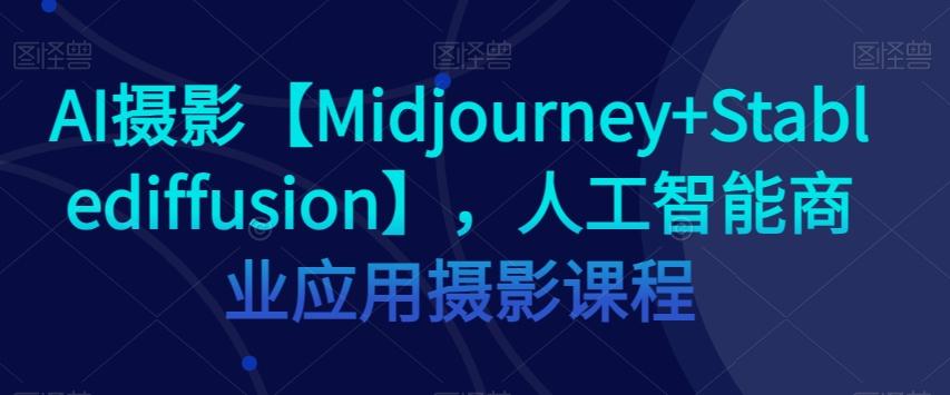 AI摄影【Midjourney+Stablediffusion】，人工智能商业应用摄影课程-梦凌网创