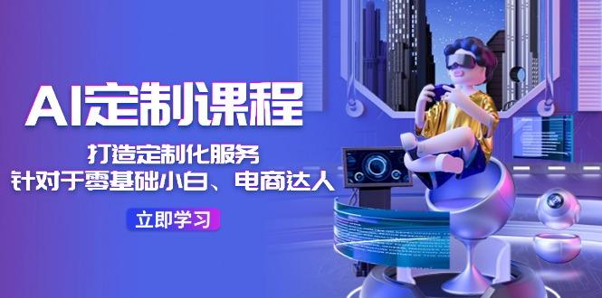 AI-定制课程，打造 定制化服务(针对于零基础小白、电商达人-梦凌网创