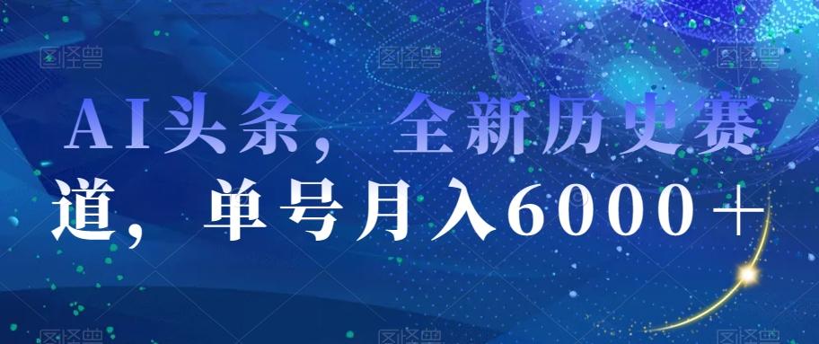 AI头条，全新历史赛道，单号月入6000＋【揭秘】-梦凌网创