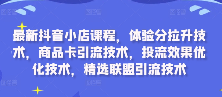 最新抖音小店课程，体验分拉升技术，商品卡引流技术，投流效果优化技术，精选联盟引流技术-梦凌网创