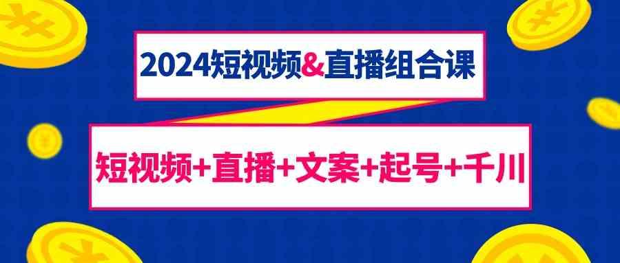 2024短视频&直播组合课：短视频+直播+文案+起号+千川(67节课)-梦凌网创