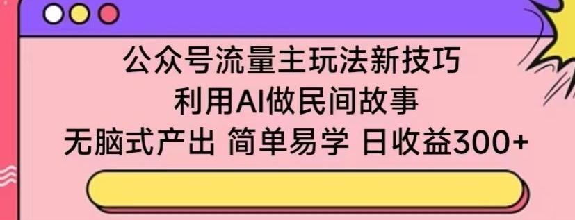 公众号流量主玩法新技巧，利用AI做民间故事 ，无脑式产出，简单易学，日收益300+【揭秘】-梦凌网创