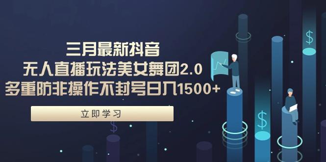 (9458期)三月最新抖音无人直播玩法美女舞团2.0，多重防非操作不封号日入1500+ 小…-梦凌网创