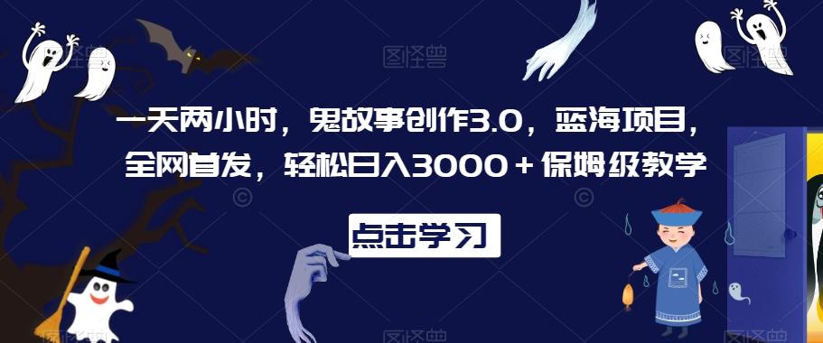 一天两小时，鬼故事创作3.0，蓝海项目，全网首发，轻松日入3000＋保姆级教学【揭秘】-梦凌网创