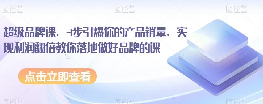 超级品牌课，3步引爆你的产品销量，实现利润翻倍教你落地做好品牌的课-梦凌网创