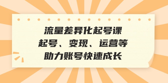 流量差异化起号课：起号、变现、运营等，助力账号快速成长-梦凌网创
