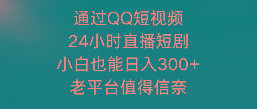 (9469期)通过QQ短视频、24小时直播短剧，小白也能日入300+，老平台值得信奈-梦凌网创