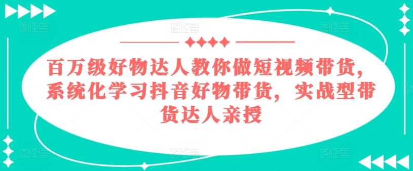 百万级好物达人教你做短视频带货，系统化学习抖音好物带货，实战型带货达人亲授-梦凌网创