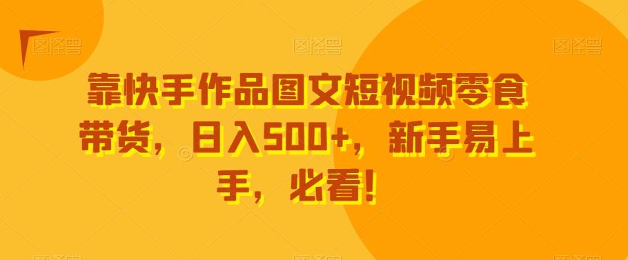 靠快手作品图文短视频零食带货，日入500+，新手易上手，必看！-梦凌网创