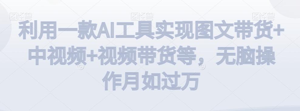 利用一款AI工具实现图文带货+中视频+视频带货等，无脑操作月如过万【揭秘】-梦凌网创