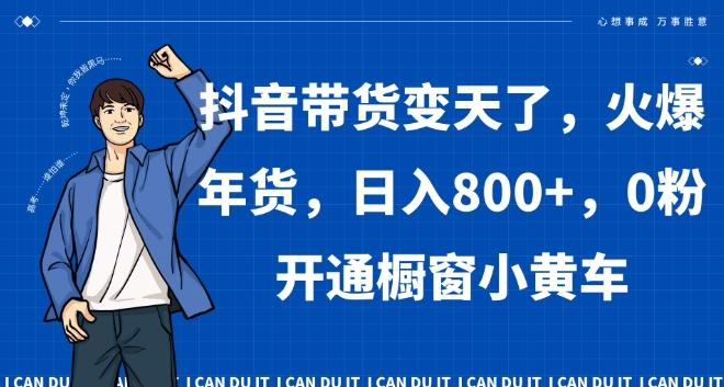 抖音带货变天了，火爆年货，日入800+，0粉开通橱窗小黄车【揭秘】-梦凌网创