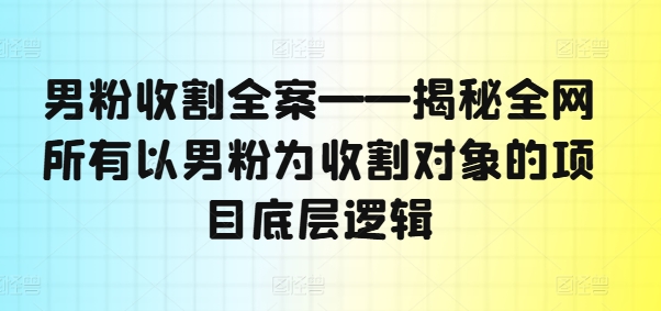 男粉收割全案——揭秘全网所有以男粉为收割对象的项目底层逻辑-梦凌网创