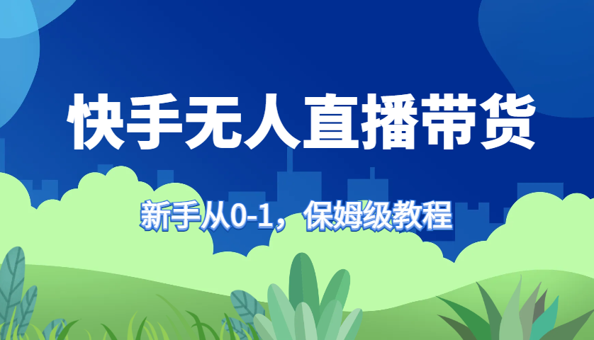 快手无人直播带货保姆级教程，新手从0-1快速学会带货-梦凌网创