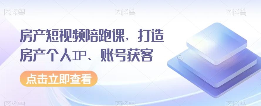 房产短视频陪跑课，打造房产个人IP、账号获客-梦凌网创