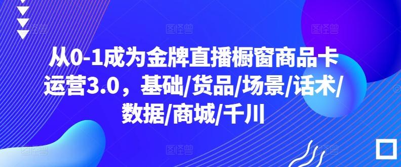 从0-1成为金牌直播橱窗商品卡运营3.0，基础/货品/场景/话术/数据/商城/千川-梦凌网创